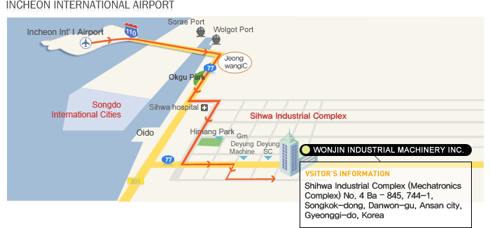 INCHEON INTERNATIONAL AIRPORT

WONJIN INDUSTRIAL MACHINERY INC.
VISTOR'S INFORMATION
Shihwa Industrial Complex (Mechatronics Complex)
No. 4 Ba - 845, 744-1, Songkok-dong, Danwon-gu, 
Ansan city, Gyeonggi-do, korea