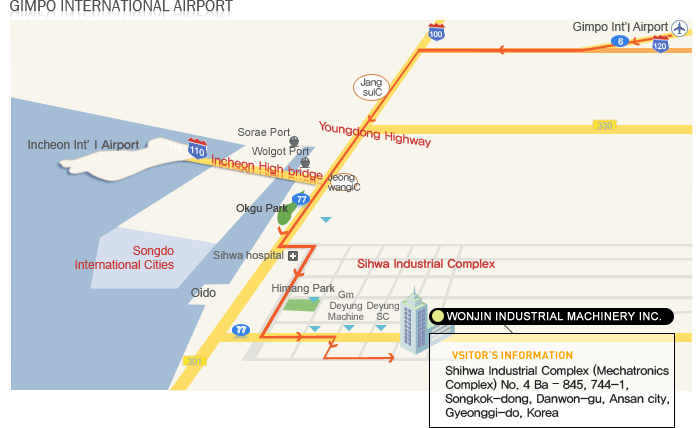 INCHEON INTERNATIONAL AIRPORT

WONJIN INDUSTRIAL MACHINERY INC.
VISTOR'S INFORMATION
Shihwa Industrial Complex (Mechatronics Complex)
No. 4 Ba - 845, 744-1, Songkok-dong, Danwon-gu, 
Ansan city, Gyeonggi-do, korea